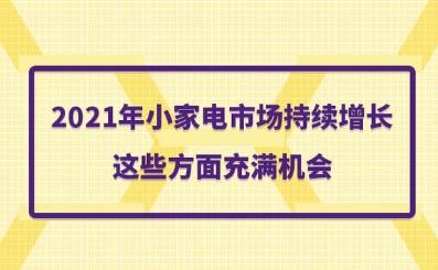 2021年小家电市场持续增长 这些方面充满机会