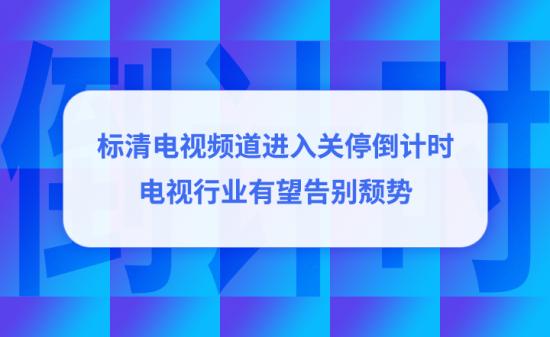 标清电视频道进入关停倒计时，电视行业有望告别颓势